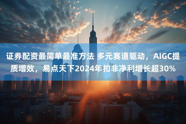 证券配资最简单最准方法 多元赛道驱动，AIGC提质增效，易点天下2024年扣非净利增长超30%
