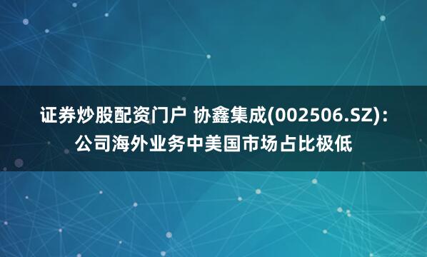 证券炒股配资门户 协鑫集成(002506.SZ)：公司海外业务中美国市场占比极低