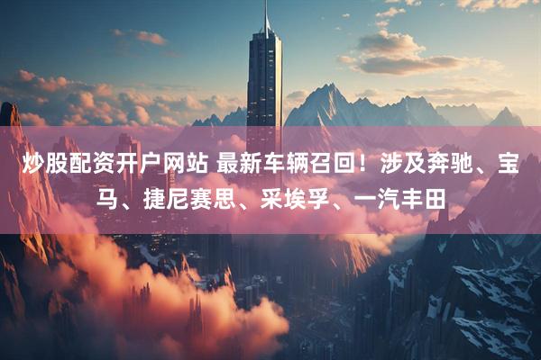 炒股配资开户网站 最新车辆召回！涉及奔驰、宝马、捷尼赛思、采埃孚、一汽丰田