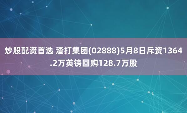炒股配资首选 渣打集团(02888)5月8日斥资1364.2万英镑回购128.7万股