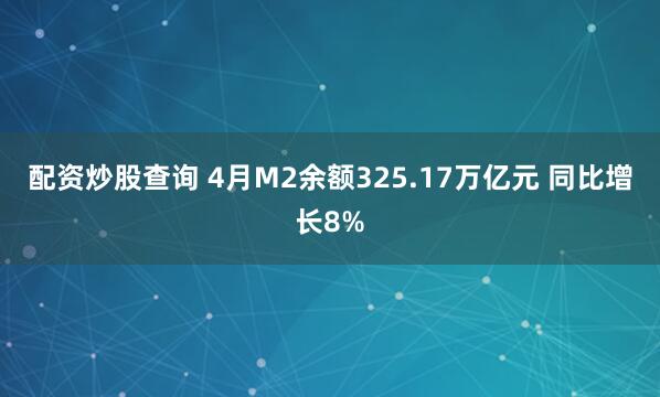 配资炒股查询 4月M2余额325.17万亿元 同比增长8%