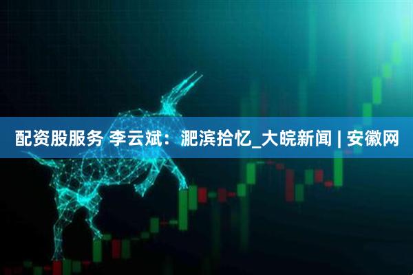 配资股服务 李云斌：淝滨拾忆_大皖新闻 | 安徽网