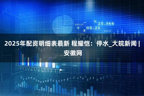 2025年配资明细表最新 程耀恺：停水_大皖新闻 | 安徽网