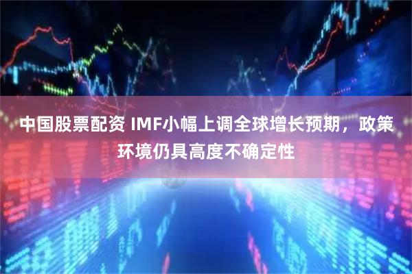 中国股票配资 IMF小幅上调全球增长预期，政策环境仍具高度不确定性