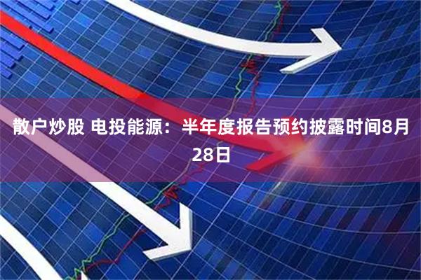 散户炒股 电投能源：半年度报告预约披露时间8月28日