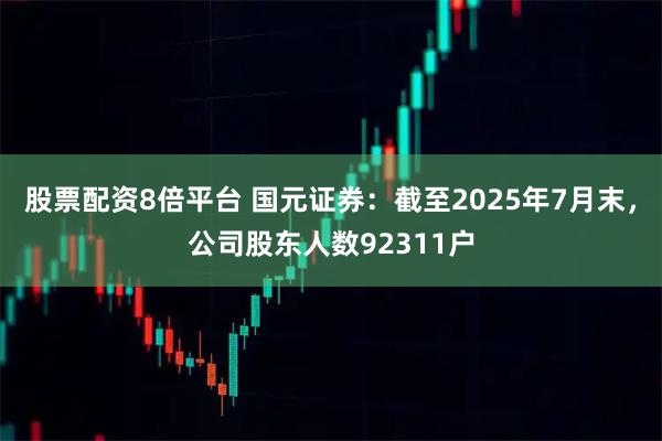 股票配资8倍平台 国元证券：截至2025年7月末，公司股东人数92311户