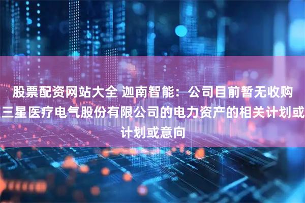 股票配资网站大全 迦南智能：公司目前暂无收购宁波三星医疗电气股份有限公司的电力资产的相关计划或意向