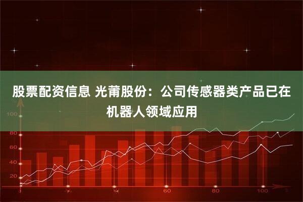 股票配资信息 光莆股份：公司传感器类产品已在机器人领域应用
