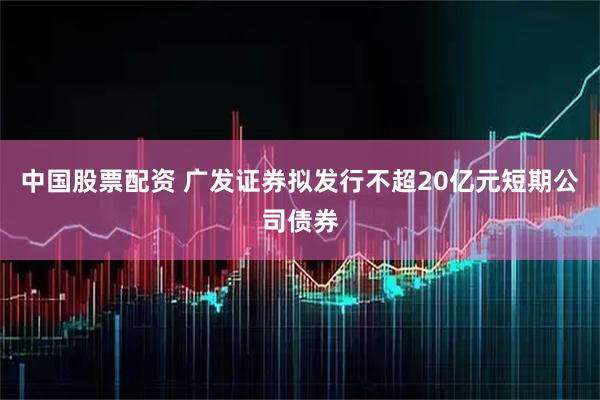 中国股票配资 广发证券拟发行不超20亿元短期公司债券