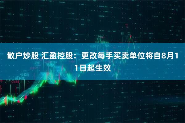 散户炒股 汇盈控股：更改每手买卖单位将自8月11日起生效