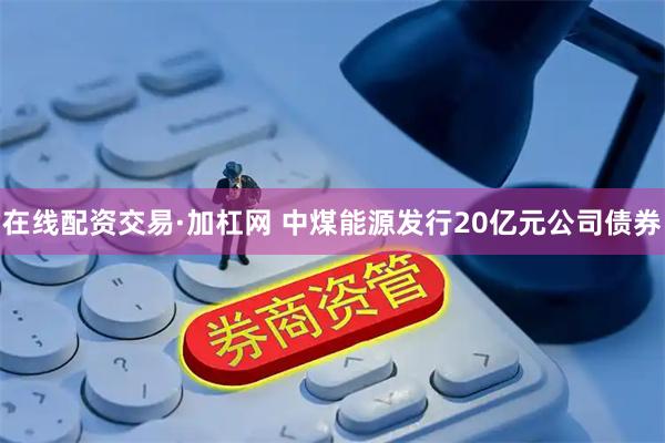 在线配资交易·加杠网 中煤能源发行20亿元公司债券