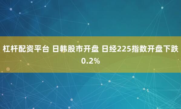 杠杆配资平台 日韩股市开盘 日经225指数开盘下跌0.2%