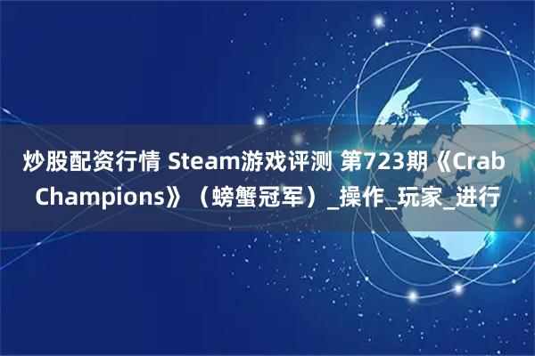 炒股配资行情 Steam游戏评测 第723期《Crab Champions》（螃蟹冠军）_操作_玩家_进行
