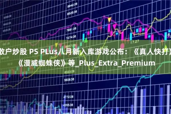 散户炒股 PS PLus八月新入库游戏公布：《真人快打》《漫威蜘蛛侠》等_Plus_Extra_Premium