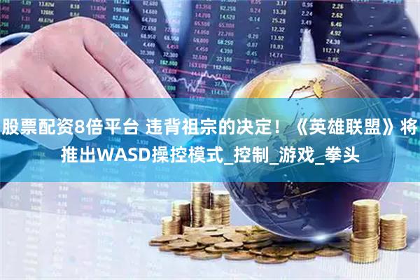 股票配资8倍平台 违背祖宗的决定！《英雄联盟》将推出WASD操控模式_控制_游戏_拳头