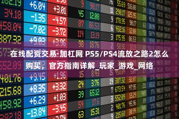 在线配资交易·加杠网 PS5/PS4流放之路2怎么购买，官方指南详解_玩家_游戏_网络