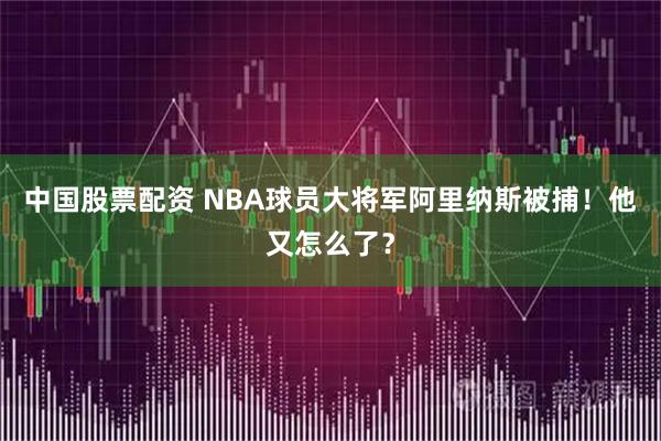 中国股票配资 NBA球员大将军阿里纳斯被捕！他又怎么了？