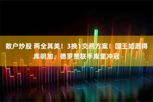 散户炒股 两全其美！3换1交易方案！国王如愿得库明加，德罗赞联手库里冲冠