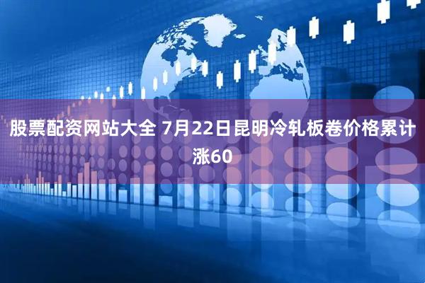 股票配资网站大全 7月22日昆明冷轧板卷价格累计涨60