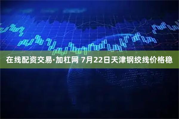 在线配资交易·加杠网 7月22日天津钢绞线价格稳