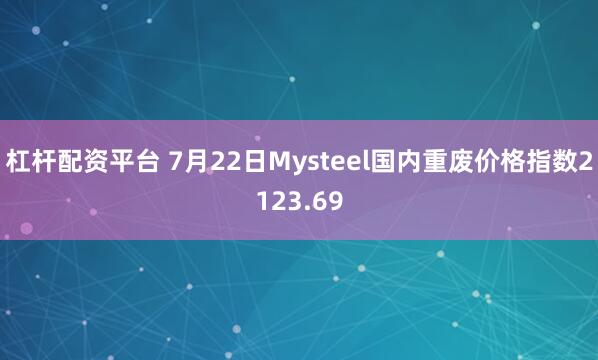 杠杆配资平台 7月22日Mysteel国内重废价格指数2123.69