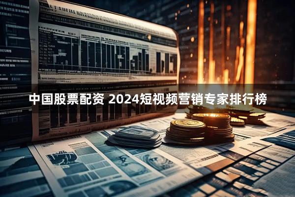 中国股票配资 2024短视频营销专家排行榜