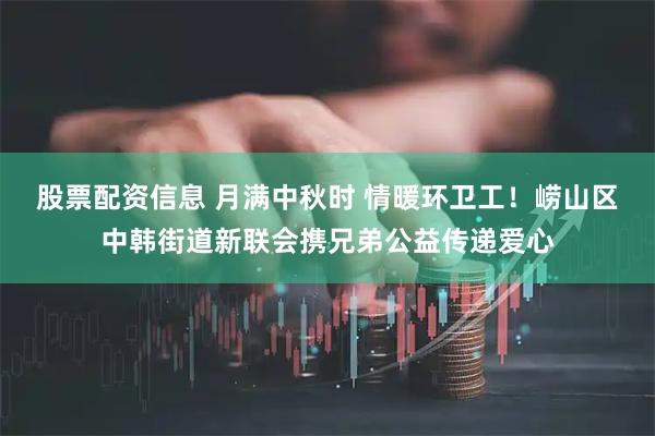 股票配资信息 月满中秋时 情暖环卫工！崂山区中韩街道新联会携兄弟公益传递爱心