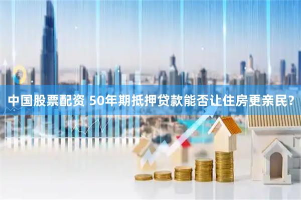 中国股票配资 50年期抵押贷款能否让住房更亲民？