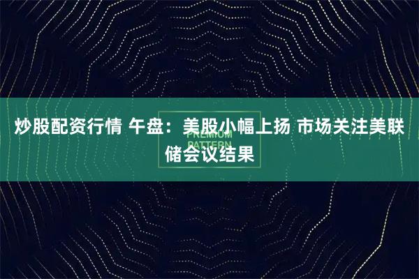 炒股配资行情 午盘：美股小幅上扬 市场关注美联储会议结果