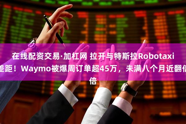 在线配资交易·加杠网 拉开与特斯拉Robotaxi差距！Waymo被爆周订单超45万，未满八个月近翻倍